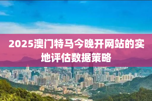 2025澳門特馬今晚開網(wǎng)站的實地評估數(shù)據(jù)策略木工機械,設(shè)備,零部件