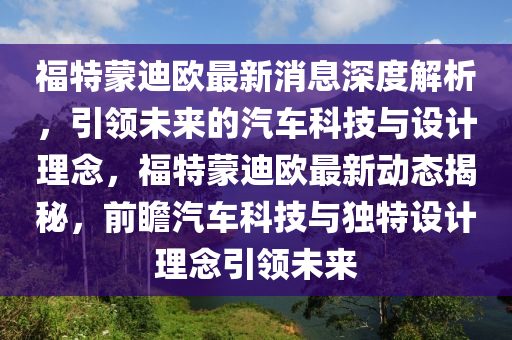 福特蒙迪歐最新消息深度解析，引領(lǐng)未來(lái)的汽車科技與設(shè)計(jì)理念，福特蒙迪歐最新動(dòng)態(tài)揭秘，前瞻汽車科技與獨(dú)特設(shè)計(jì)理念引領(lǐng)未來(lái)