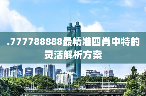 .777788888最精準四肖中特的靈活解析方案