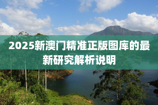 2025新澳門精準(zhǔn)正版圖庫的最新研究解析說明