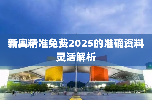 新奧精準免費2025的準確資料靈活解析