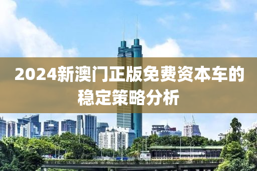 2024新澳門(mén)正版免費(fèi)資本車(chē)的穩(wěn)定策略分析木工機(jī)械,設(shè)備,零部件