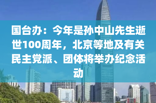 國(guó)臺(tái)辦：今年木工機(jī)械,設(shè)備,零部件是孫中山先生逝世100周年，北京等地及有關(guān)民主黨派、團(tuán)體將舉辦紀(jì)念活動(dòng)