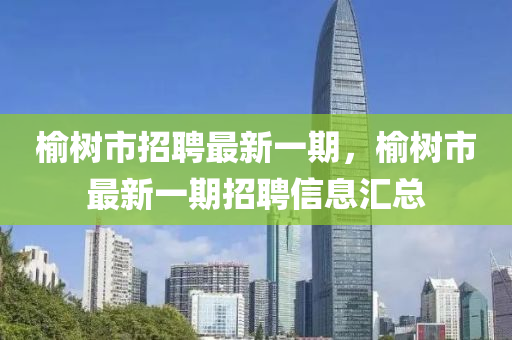 榆樹市招聘最新一期，榆樹市最新一期招聘信息匯總