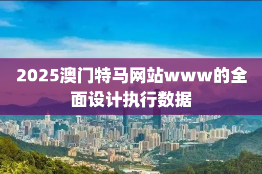 2025澳門特馬網(wǎng)站www的全面設(shè)計執(zhí)行數(shù)據(jù)