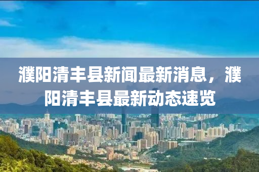 濮陽清豐縣新聞最新消息，濮陽清豐縣最新動態(tài)速覽