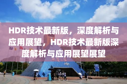 HDR技術最新版，深度解析與應用展望，HDR技術最新版深度解析與應用展望展望木工機械,設備,零部件