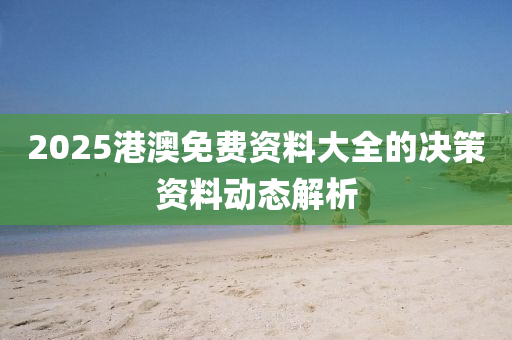 2025港澳免費(fèi)資料大全的決策資料動態(tài)解析