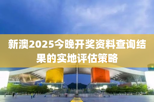 新澳2025今晚開獎資料查詢結(jié)果的實地評估策略