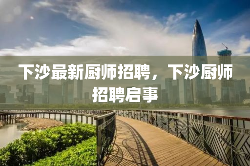 下沙最新廚師招聘，下沙廚師招聘啟事