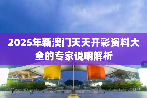 2025年新澳門天天開彩資料大全的專家說明解析