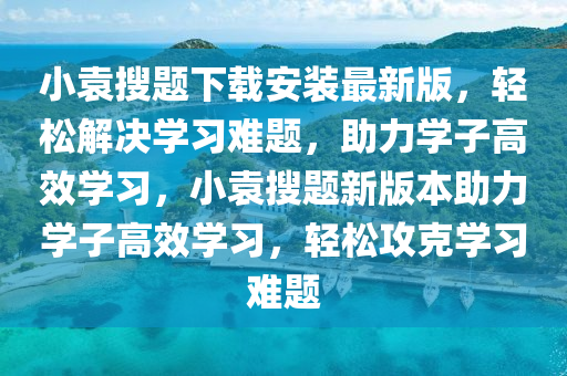 小袁搜題下載安裝最新版，輕松解決學(xué)習(xí)難題，助力學(xué)子高效學(xué)習(xí)，小袁搜題新版本助力學(xué)子高效學(xué)習(xí)，輕松攻克學(xué)習(xí)難題