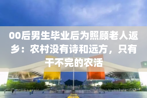 00后男生畢業(yè)后為照顧老人返鄉(xiāng)：農村沒有詩和遠方，只有干不完的農活