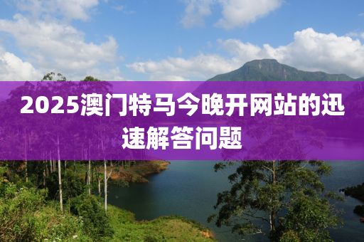 2025澳門特馬今晚開網(wǎng)站的迅速解答問題