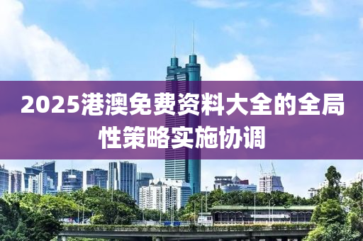 2025港澳免費資料大全的全局性策略實施協(xié)調(diào)