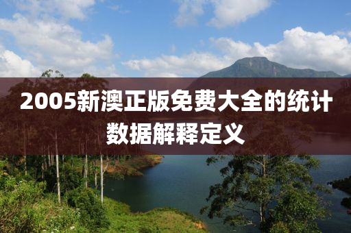 2005新澳正版免費大全的統計數據解釋定義