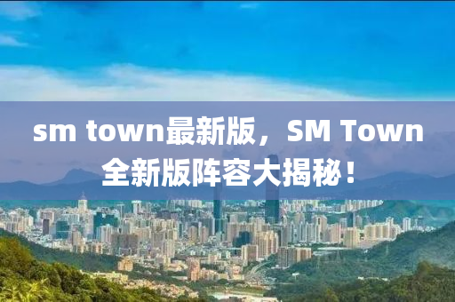 sm town最新版，SM Town全新版陣容大揭秘！