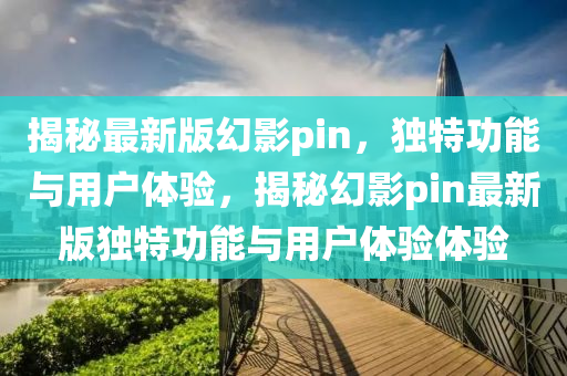 揭秘最新版幻影pin，獨特功能與用戶體驗，揭秘幻影pin最新版獨特功能與用戶體驗體驗