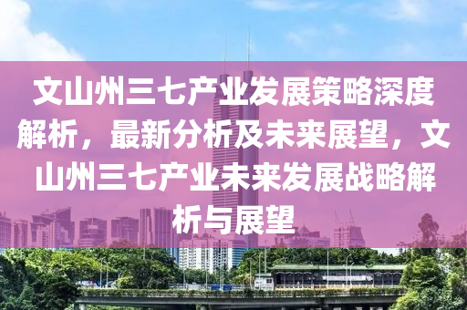 文山州三七產(chǎn)業(yè)發(fā)展策略深度解析，最新分析及未來展望，文山州三七產(chǎn)業(yè)未來發(fā)展戰(zhàn)略解析與展望木工機械,設(shè)備,零部件