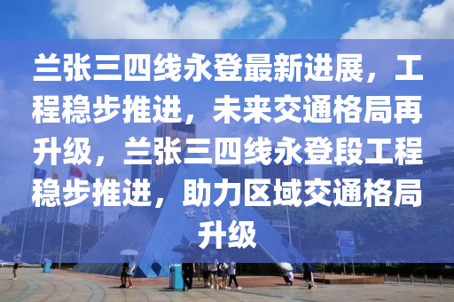 蘭張三四線永登最新進展，工程穩(wěn)步推進，未來交通格局再升級，蘭張三四線永登段工程穩(wěn)步推進，助力區(qū)域交通格局升級