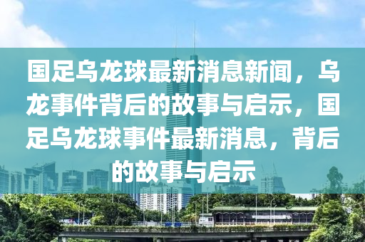 國足烏龍球最新消息新聞，烏龍事件背后的故事與啟示，國足烏龍球事件最新消息，背后的故事與啟示