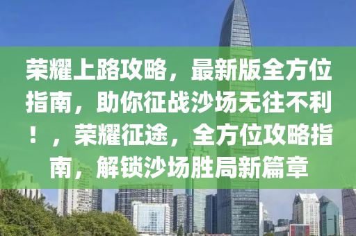 榮耀上路攻略，最新版全方位指南，助你征戰(zhàn)沙場無往不利！，榮耀征途，全方位攻略指南，解鎖沙場勝局新篇章