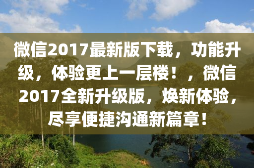 微信2017最新版下載，功能升級，體驗更上一層樓！，微信2017全新升級版，煥新體驗，盡享便捷溝通新篇章！