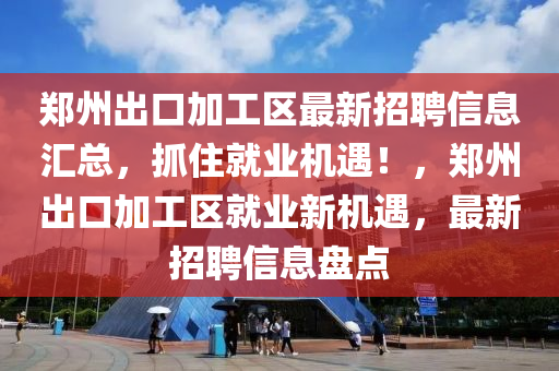 鄭州出口加工區(qū)最新招聘信息匯總，抓住就業(yè)機遇！，鄭州出口加工區(qū)就業(yè)新機遇，最新招聘信息盤點