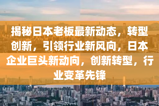 揭秘日本老板最新動態(tài)，轉型創(chuàng)新，引領行業(yè)新風向，日本企業(yè)巨頭新動向，創(chuàng)新轉型，行業(yè)變革先鋒