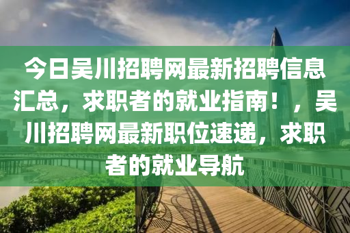 今日吳川招聘網(wǎng)最新招聘信息匯總，求職者的就業(yè)指南！，吳川招聘網(wǎng)最新職位速遞，求職者的就業(yè)導航