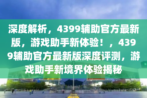 深度解析，4399輔助官方最新版，游戲助手新體驗！，4399輔助官方最新版深度評測，游戲助手新境界體驗揭秘