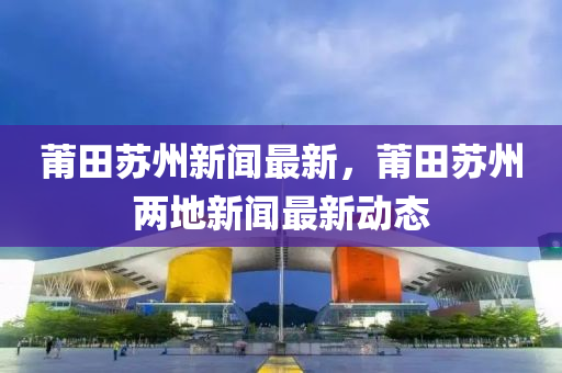 莆田蘇州新聞最新，莆田蘇州兩地新聞最新動態(tài)木工機(jī)械,設(shè)備,零部件