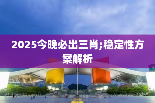 2025今晚必出三肖;穩(wěn)定性方案解析