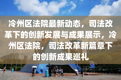 冷州區(qū)法院最新動態(tài)，司法改革下的創(chuàng)新發(fā)展與成果展示，冷州區(qū)法院，司法改革新篇章下的創(chuàng)新成果巡禮