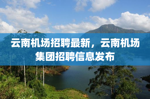 云南機場招聘最新，云南機場集團招聘信息發(fā)布