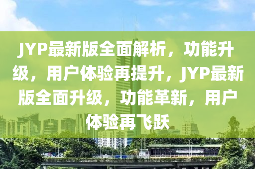 JYP最新版全面解析，功能升級，用戶體驗(yàn)再提升，JYP最新版全面升級，功能革新，用戶體驗(yàn)再飛躍