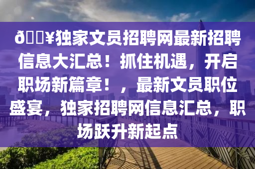 ??獨(dú)家文員招聘網(wǎng)最新招聘信息大匯總！抓住機(jī)遇，開啟職場新篇章！，最新文員職位盛宴，獨(dú)家招聘網(wǎng)信息匯總，職場躍升新起點(diǎn)