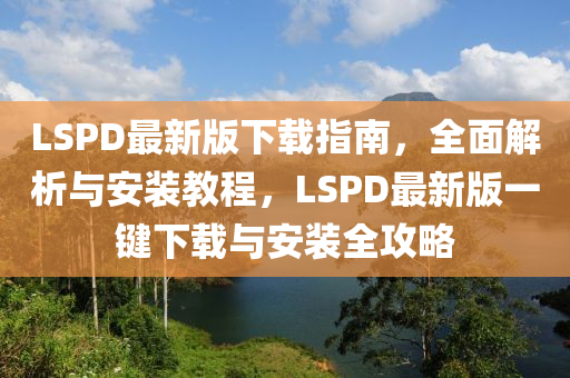 LSPD最新版下載指南，全面解析與安裝教程，LSPD最新版一鍵下載與安裝全攻略