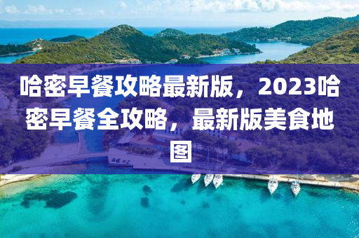 哈密早餐攻略最新版，2023哈密早餐全攻略，最新版美食地圖