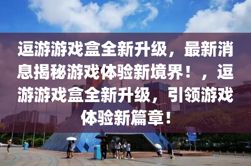 逗游游戲盒全新升級，最新消息揭秘游戲體驗新境界！，逗游游戲盒全新升級，引領游戲體驗新篇章！