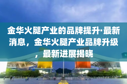 金華火腿產(chǎn)業(yè)的品牌提升·最新消木工機械,設(shè)備,零部件息，金華火腿產(chǎn)業(yè)品牌升級，最新進(jìn)展揭曉