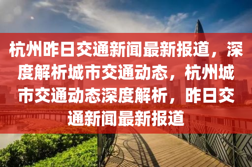 杭州昨日交通新聞最新報道，深度解析城市交通動態(tài)，杭州城市交通動態(tài)深度解析，昨日交通新聞最新報道