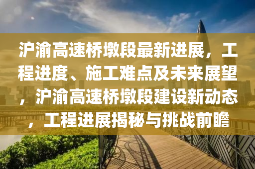 滬渝高速橋墩段最新進展，工程進度、施工難點及未來展望，滬渝高速橋墩段建設新動態(tài)，工程進展揭秘與挑戰(zhàn)前瞻