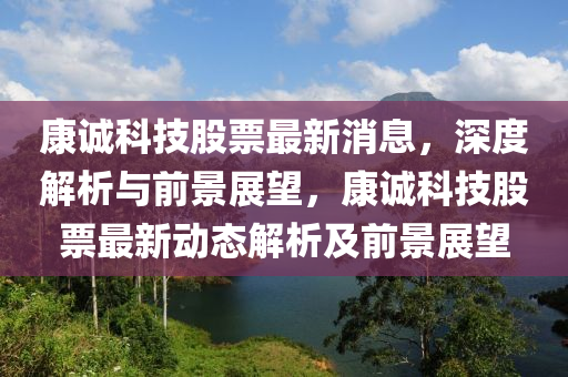 康誠科技股票最新消息，深度解析與前景展望，康誠科技股票最新動態(tài)解析及前景展望