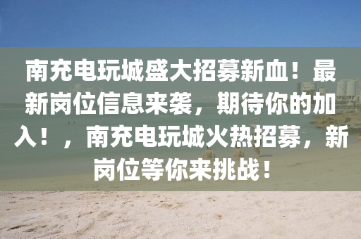 南充電玩城盛大招募新血！最新崗位信息來襲，期待你的加入！，南充電玩城火熱招募，新崗位等你來挑戰(zhàn)！