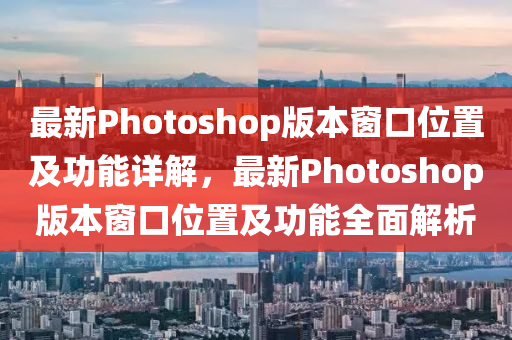 最新Photoshop版本窗口位置及功能詳解，最新Photoshop版本窗口位置及功能全面解析