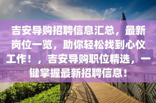 吉安導購招聘信息匯總，最新崗位一覽，助你輕松找到心儀工作！，吉安導購職位精選，一鍵掌握最新招聘信息！