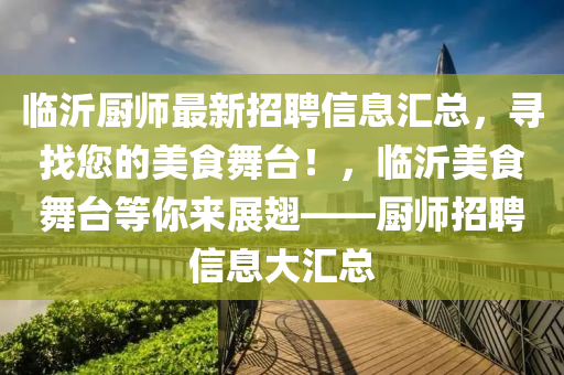 臨沂廚師最新招聘信息匯總，尋找您的美食舞臺！，臨沂美食舞臺等你來展翅——廚師招聘信息大匯總