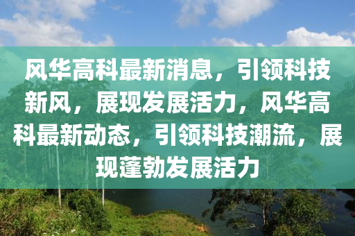 風(fēng)華高科最新消息，引領(lǐng)科技新風(fēng)，展現(xiàn)發(fā)展活力，風(fēng)華高科最新動(dòng)態(tài)，引領(lǐng)科技潮流，展現(xiàn)蓬勃發(fā)展活力