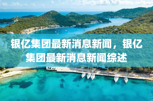 銀億集團(tuán)最新消息新聞，銀億集團(tuán)最新消息新聞綜述